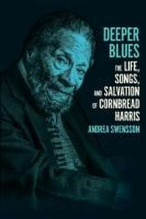 Deeper Blues: The Life, Songs, and Salvation of Cornbread Harris de Andrea Swensson