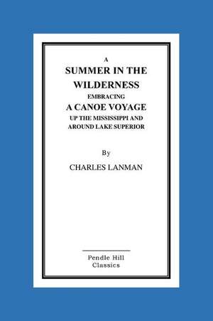 A Summer in the Wilderness Embracing a Canoe Voyage Up the Mississippi and Around Lake Superior de Charles Lanman