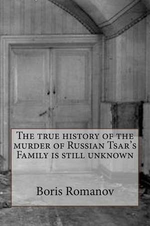 The True History of the Murder of Russian Tsar's Family Is Still Unknown de Boris Romanov