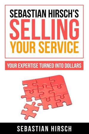 Sebastian Hirsch's Selling Your Service - Your Expertise Turned Into Dollars de Sebastian Hirsch