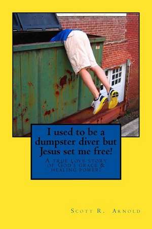 I Used to Be a Dumpster Diver But Jesus Set Me Free!: A True Love Story of God's Grace and Healing Power! de Scott Robert Arnold