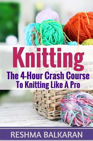 Knitting: The 4-Hour Crash Course to Knitting Like a Pro de Reshma Balkaran