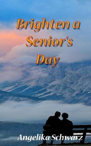 Brighten a Senior's Day: Fun Poems and Short Stories for Seniors to Read or to Be Read To. de Angelika Schwarz