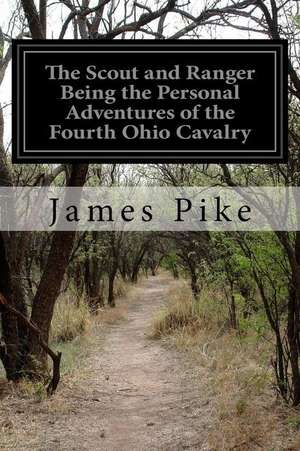 The Scout and Ranger Being the Personal Adventures of the Fourth Ohio Cavalry de James Pike