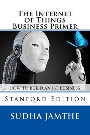 The Internet of Things Business Primer: How to Build an Iot Business de Sudha Jamthe