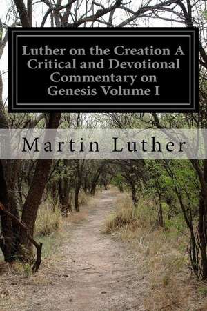 Luther on the Creation a Critical and Devotional Commentary on Genesis Volume I de Martin Luther