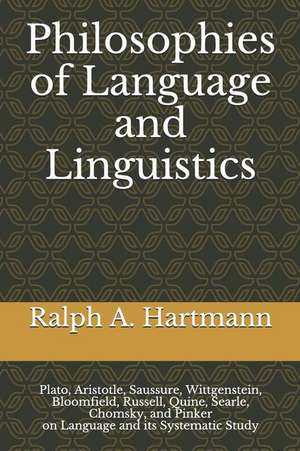 Philosophies of Language and Linguistics: Plato, Aristotle, Saussure, Wittgenstein, Bloomfield, Russell, Quine, Searle, Chomsky, and Pinker on Languag de Ralph A. Hartmann