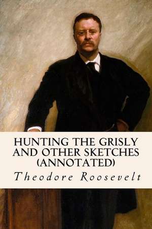 Hunting the Grisly and Other Sketches (Annotated) de Theodore Roosevelt