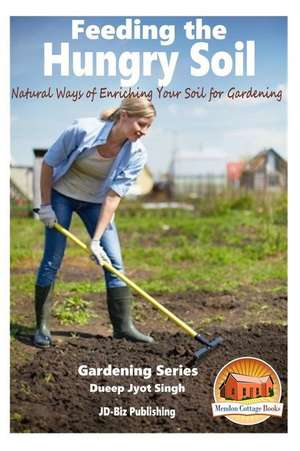 Feeding the Hungry Soil - Natural Ways of Enriching Your Soil for Gardening de Dueep Jyot Singh