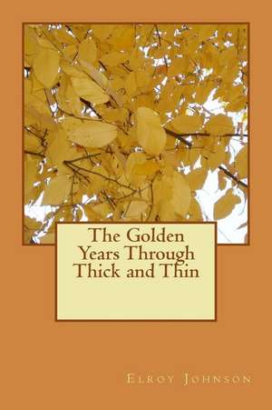 The Golden Years Through Thick and Thin de Elroy W. Johnson