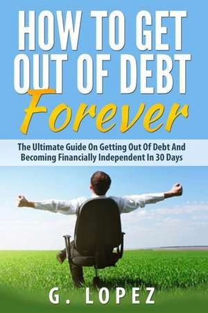 Debt: The Ultimate Guide on Getting Out of Debt and Becoming Financially Independent in 30 Days de Garrett Lopez