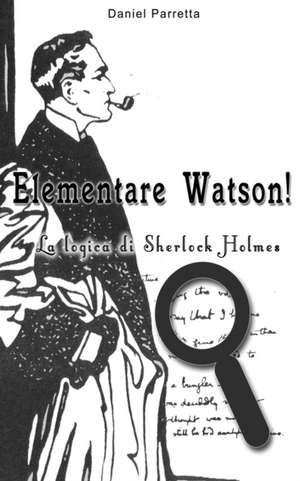 Elementare Watson!: La Logica Di Sherlock Holmes de Daniel Parretta