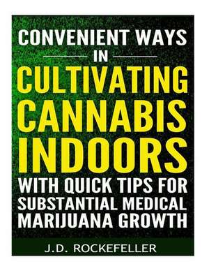 Convenient Ways in Cultivating Cannabis Indoors with Quick Tips for Substantial Medical Marijuana Growth de Rockefeller, J. D.