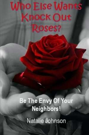 Who Else Wants Knockout Roses?: Be the Envy of Your Neighbor! de Natalie Johnson