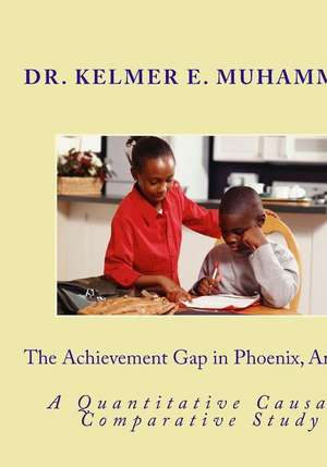 The Achievement Gap in Phoenix, Arizona: A Quantitave Causal-Comparative Study de Dr Kelmer Elizabeth Muhammad Edd