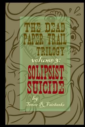 The Dead Paper Trail Trilogy Volume #3: Solipsist Suicide de Trevor R. Fairbanks