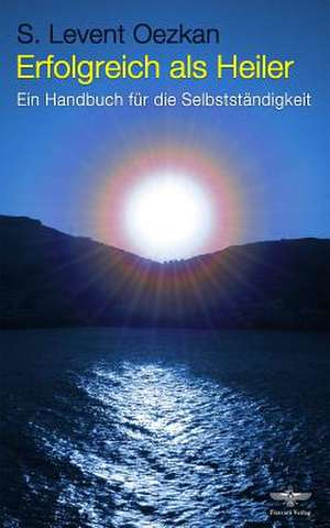 Erfolgreich ALS Heiler: Ein Handbuch Fur Die Selbststandigkeit de S. Levent Oezkan