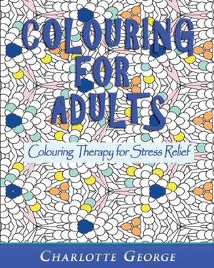 Colouring for Adults: Colouring Therapy for Stress Relief de Charlotte George