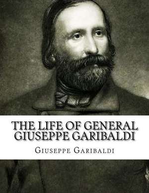 The Life of General Giuseppe Garibaldi: A Powerful Habit to a Bigger Life de Giuseppe Garibaldi