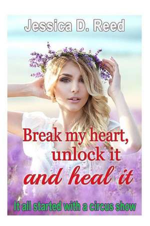 Break My Heart, Unlock It and Heal It Books 1 It All Started with a Circus Show de Jessica D. Reed