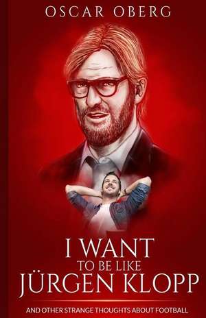 I Want to Be Like Jurgen Klopp: And Other Strange Thoughts about Football de Oscar Oberg