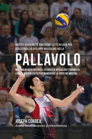 Ricette Di Barrette Proteiche Fatte in Casa Per Accelerare Lo Sviluppo Muscolare Nella Pallavolo: Migliora in Modo Naturale La Crescita Muscolare E Di de Correa (Nutrizionista Sportivo Certifica