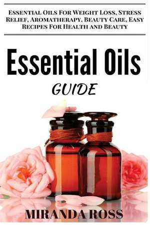 Essential Oils Guide: Essential Oils for Weight Loss, Stress Relief, Aromatherapy, Beauty Care, Easy Recipes for Health and Beauty de Miranda Ross