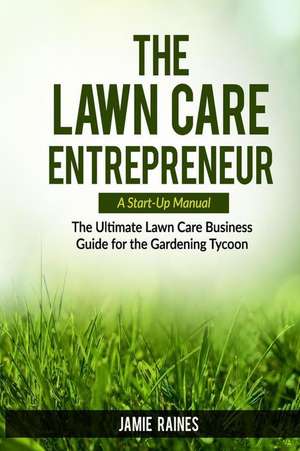 The Lawn Care Entrepreneur - A Start-Up Manual: The Ultimate Lawn Care Business Guide for the Gardening Tycoon de Jamie Raines