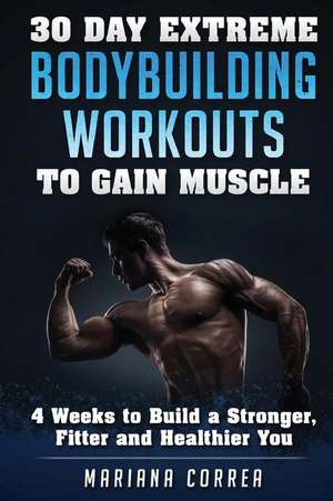 30 Day Extreme Bodybuilding Workouts to Gain Muscle: 4 Weeks to Build a Stronger, Fitter and Healthier You de Mariana Correa