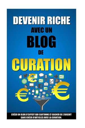 Devenir Riche Avec Un Blog de Curation: Creer Un Blog D'Expert Qui Cartonne Et Gagner de L'Argent Sans Creer D'Articles Avec La Curation. de Remy Roulier