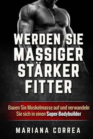 Werden Sie Massiger, Starker, Fitter: Bauen Sie Muskelmasse Auf Und Verwandeln Sie Sich in Einen Super-Bodybuilder de Mariana Correa