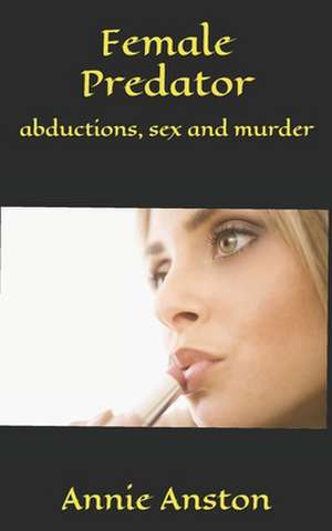 Female Predator: Abductions, Sex and Murder de Annie Anston