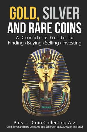 Gold, Silver and Rare Coins: A Complete Guide to Finding Buying Selling Investing: Plus...Coin Collecting A-Z: Gold, Silver and Rare Coins Are Top de Sasha Sommer