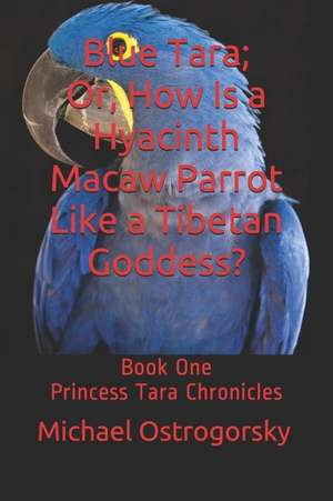 Blue Tara; Or, How Is a Hyacinth Macaw Parrot Like a Tibetan Goddess? de Michael Ostrogorsky