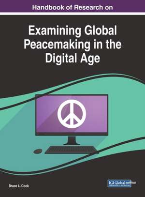 Handbook of Research on Examining Global Peacemaking in the Digital Age de Bruce L. Cook