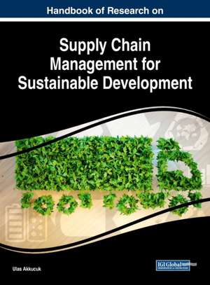 Handbook of Research on Supply Chain Management for Sustainable Development de Ulas Akkucuk