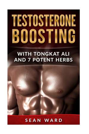 Testosterone: Testosterone Boosting with Tongkat Ali and 7 Potent Herbs de Sean Ward