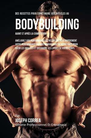 Des Recettes Pour Construire Vos Muscles Au Bodybuilding Avant Et Apres La Competition: Ameliorez Vos Performances Et Recuperez Plus Rapidement Votre de Correa (Nutrioniste Certifie Des Sportif