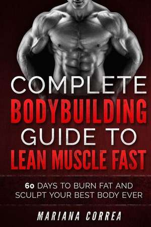 Complete Bodybuilding Guide to Lean Muscle Fast: 60 Days to Burn Fat and Sculpt Your Best Body Ever de Mariana Correa