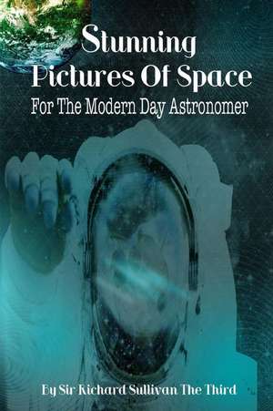 Stunning Pictures of Space for the Modern Day Astronomer: A Guide to the 12 Powers of Unity de Sir Richard Sullivan the Third