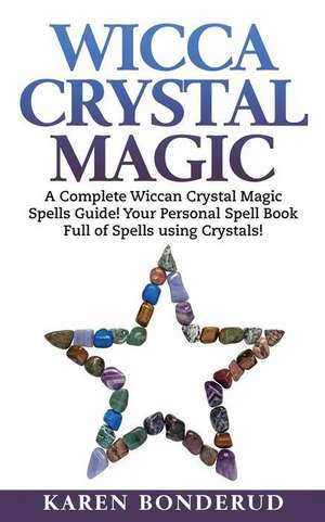 Wicca Crystal Magic: A Complete Wiccan Crystal Magic Spells Guide! Your Personal Spell Book Full of Spells Using Crystals! de Karen Bonderud