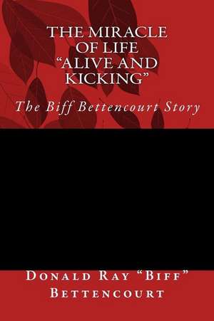 The Miracle of Life Alive and Kicking the Biff Bettencourt Story de MR Donald Ray Bettencourt