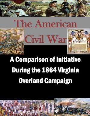 A Comparison of Initiative During the 1864 Virginia Overland Campaign de U. S. Army Command and General Staff Col