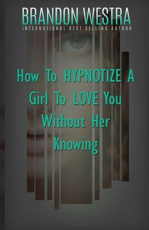 How to Hypnotize a Girl to Love You Without Her Knowing de Brandon Westra