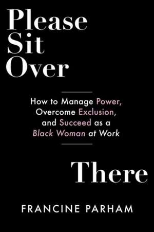 Please Sit Over There: How to Manage Power, Overcome Exclusion, and Succeed as a Black Woman at Work de Francine Parham