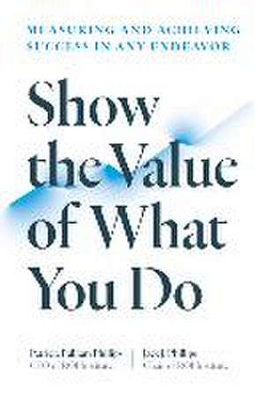 Show the Value of What You Do: Measuring and Achieving Success in Any Endeavor de Patricia Pulliam Phillips