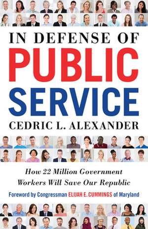 In Defense of Public Service: How 22 Million Government Workers Will Save Our Republic de Cedric Alexander