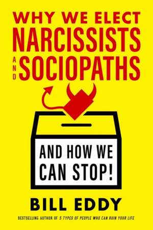 Why We Elect Narcissists and Sociopaths--And How We Can Stop de Bill Eddy