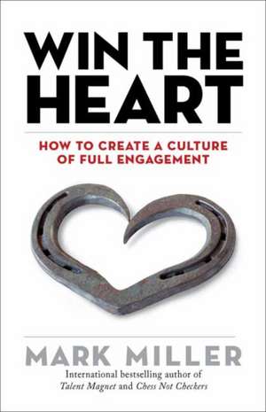 Win the Heart: How to Create a Culture of Full Engagement de Mark Miller