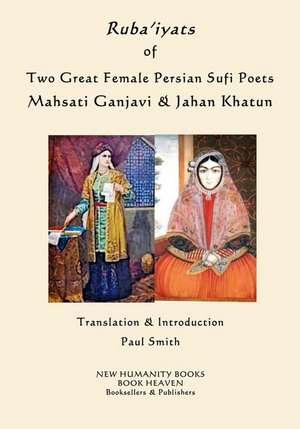 Ruba'iyats of Two Great Female Persian Sufi Poets Mahsati Ganjavi & Jahan Khatun de Paul Smith